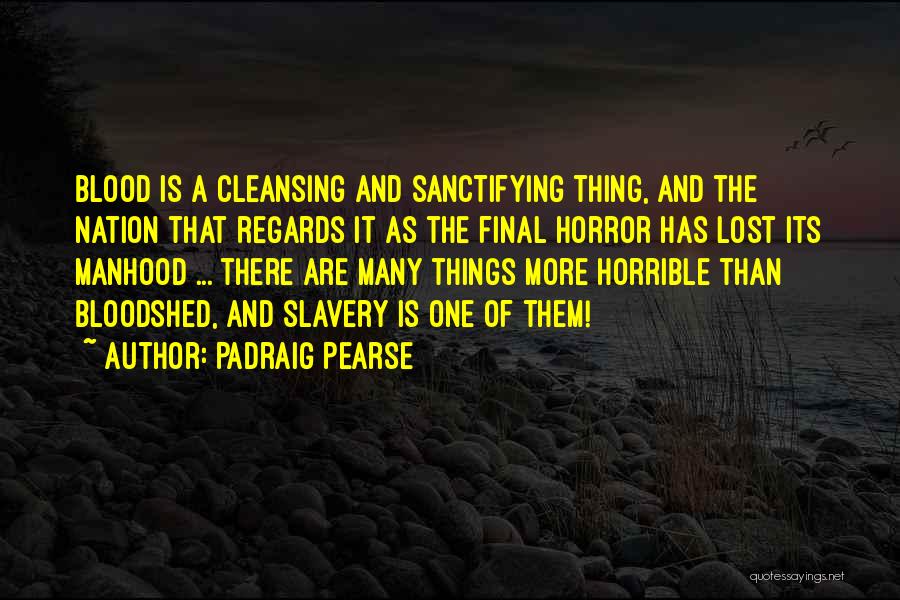 Padraig Pearse Quotes: Blood Is A Cleansing And Sanctifying Thing, And The Nation That Regards It As The Final Horror Has Lost Its