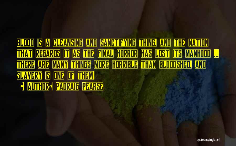 Padraig Pearse Quotes: Blood Is A Cleansing And Sanctifying Thing, And The Nation That Regards It As The Final Horror Has Lost Its