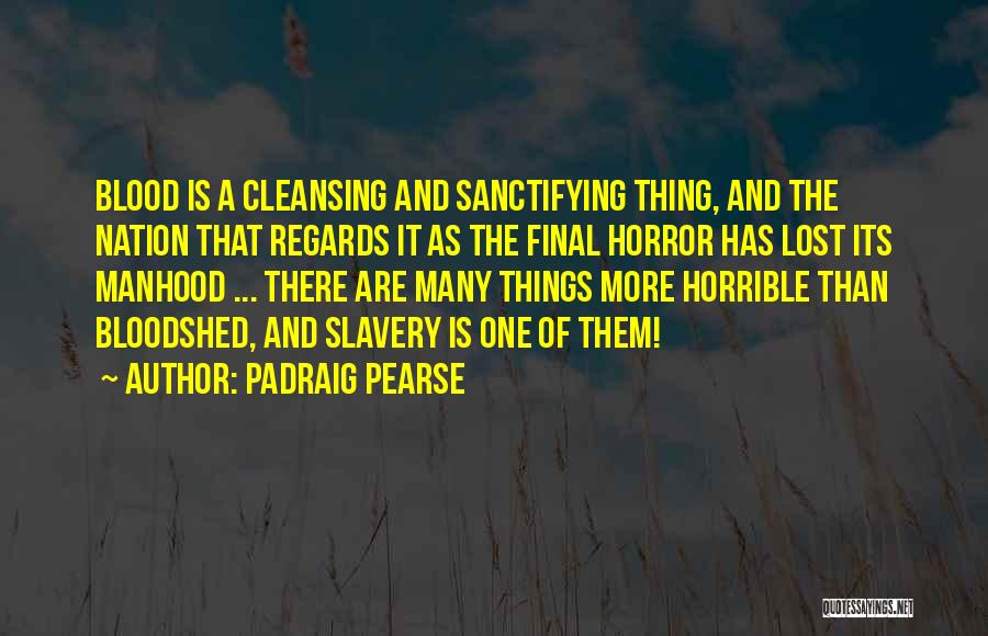 Padraig Pearse Quotes: Blood Is A Cleansing And Sanctifying Thing, And The Nation That Regards It As The Final Horror Has Lost Its