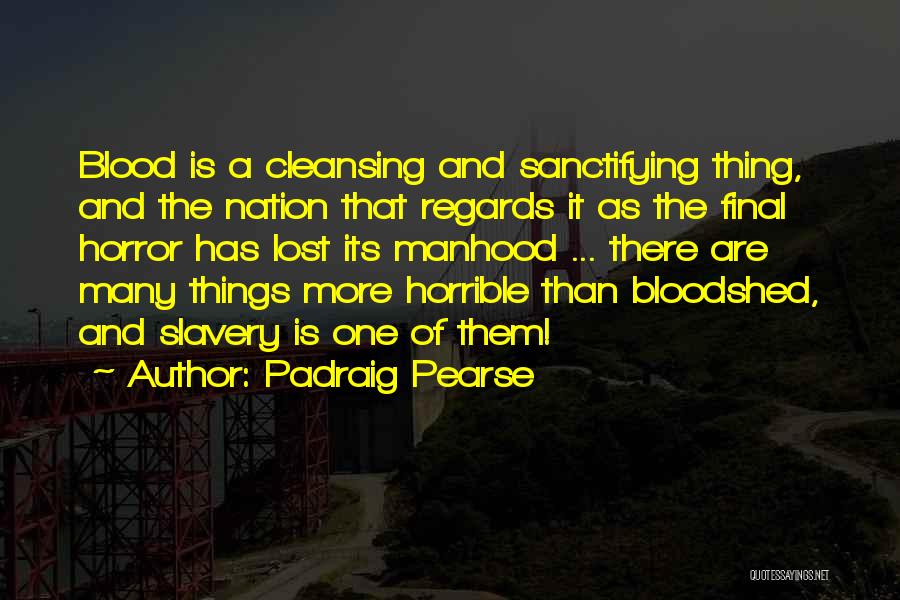 Padraig Pearse Quotes: Blood Is A Cleansing And Sanctifying Thing, And The Nation That Regards It As The Final Horror Has Lost Its