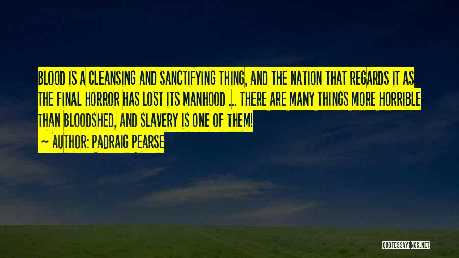 Padraig Pearse Quotes: Blood Is A Cleansing And Sanctifying Thing, And The Nation That Regards It As The Final Horror Has Lost Its