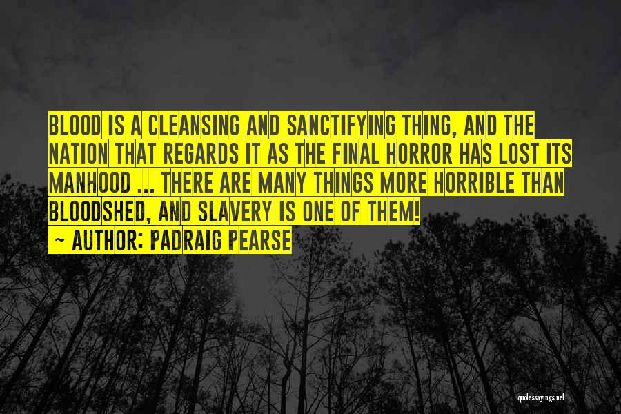 Padraig Pearse Quotes: Blood Is A Cleansing And Sanctifying Thing, And The Nation That Regards It As The Final Horror Has Lost Its