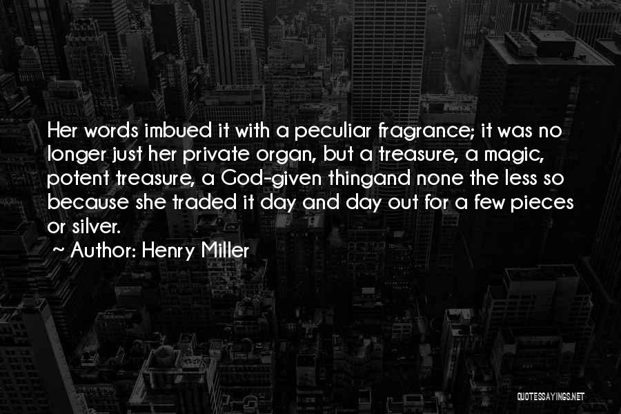 Henry Miller Quotes: Her Words Imbued It With A Peculiar Fragrance; It Was No Longer Just Her Private Organ, But A Treasure, A