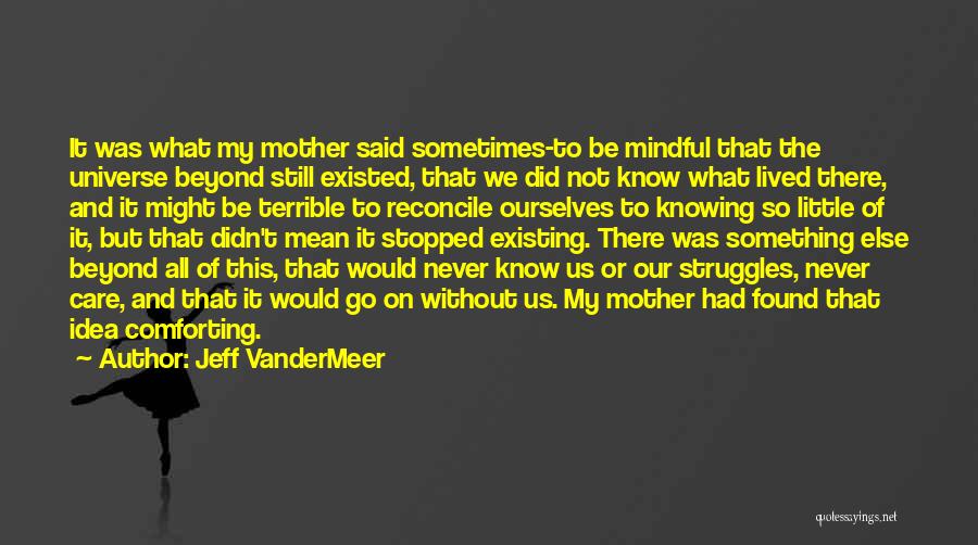 Jeff VanderMeer Quotes: It Was What My Mother Said Sometimes-to Be Mindful That The Universe Beyond Still Existed, That We Did Not Know