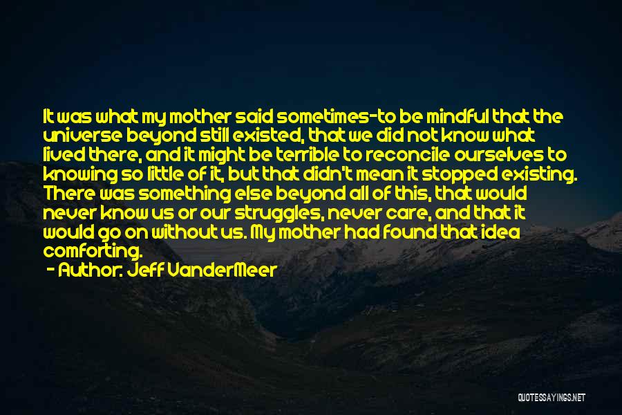 Jeff VanderMeer Quotes: It Was What My Mother Said Sometimes-to Be Mindful That The Universe Beyond Still Existed, That We Did Not Know