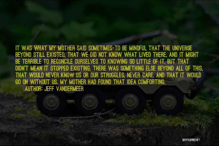 Jeff VanderMeer Quotes: It Was What My Mother Said Sometimes-to Be Mindful That The Universe Beyond Still Existed, That We Did Not Know