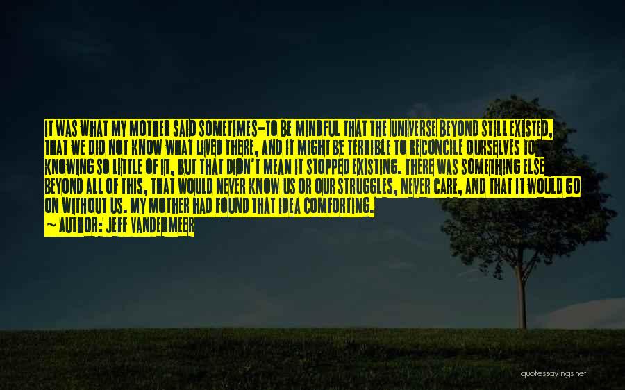 Jeff VanderMeer Quotes: It Was What My Mother Said Sometimes-to Be Mindful That The Universe Beyond Still Existed, That We Did Not Know