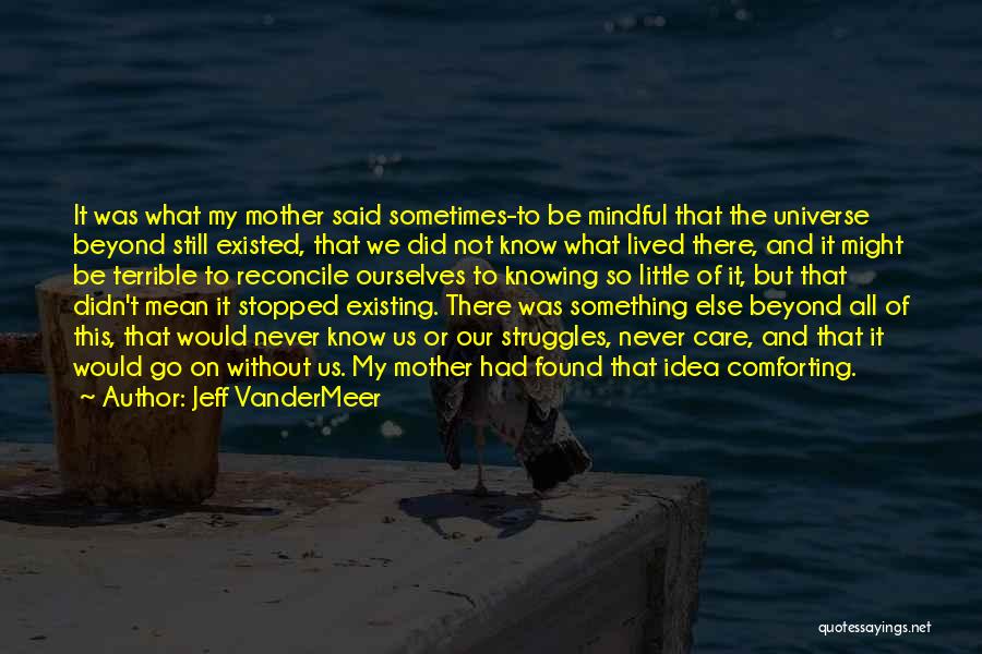 Jeff VanderMeer Quotes: It Was What My Mother Said Sometimes-to Be Mindful That The Universe Beyond Still Existed, That We Did Not Know