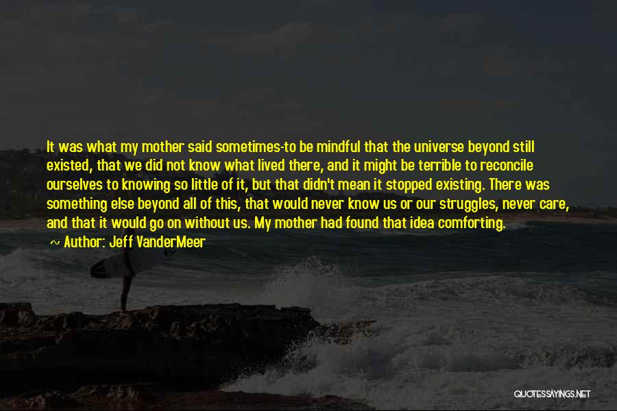 Jeff VanderMeer Quotes: It Was What My Mother Said Sometimes-to Be Mindful That The Universe Beyond Still Existed, That We Did Not Know