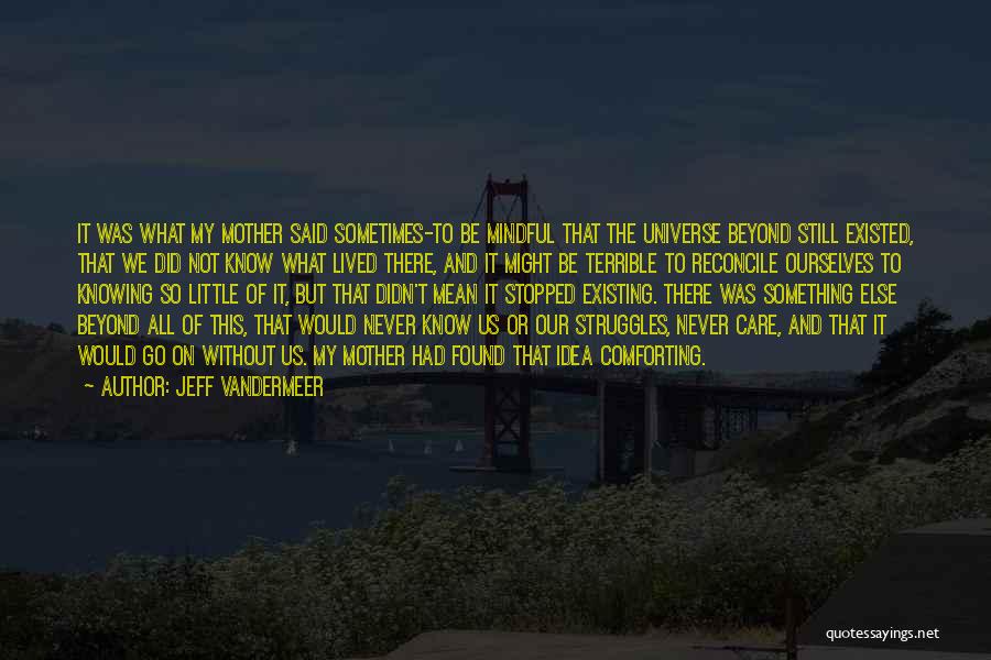 Jeff VanderMeer Quotes: It Was What My Mother Said Sometimes-to Be Mindful That The Universe Beyond Still Existed, That We Did Not Know