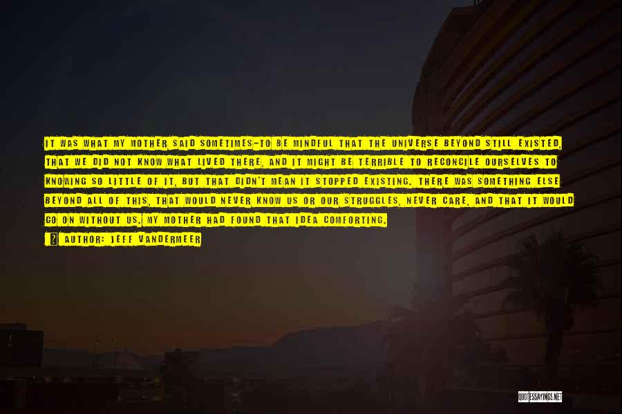 Jeff VanderMeer Quotes: It Was What My Mother Said Sometimes-to Be Mindful That The Universe Beyond Still Existed, That We Did Not Know