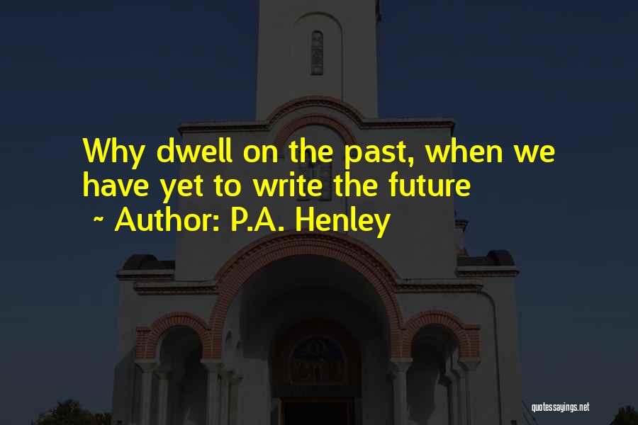 P.A. Henley Quotes: Why Dwell On The Past, When We Have Yet To Write The Future