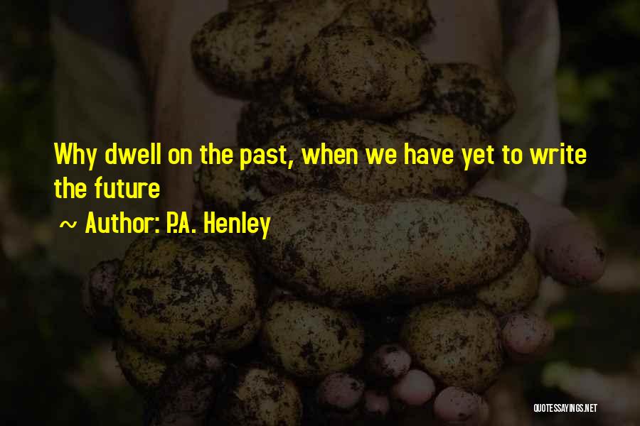 P.A. Henley Quotes: Why Dwell On The Past, When We Have Yet To Write The Future