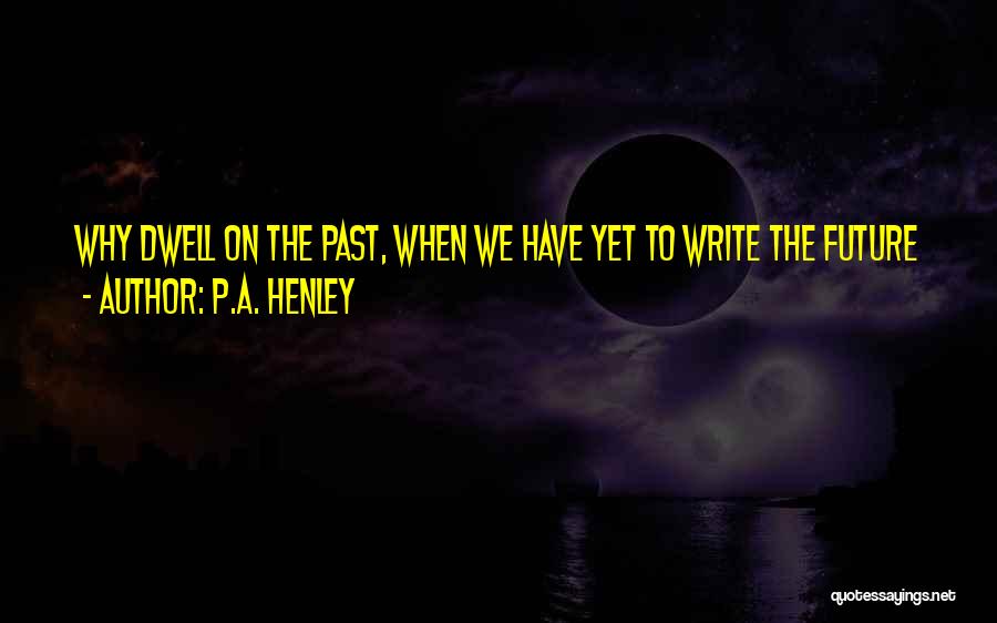 P.A. Henley Quotes: Why Dwell On The Past, When We Have Yet To Write The Future