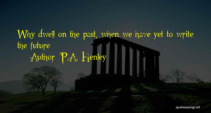 P.A. Henley Quotes: Why Dwell On The Past, When We Have Yet To Write The Future