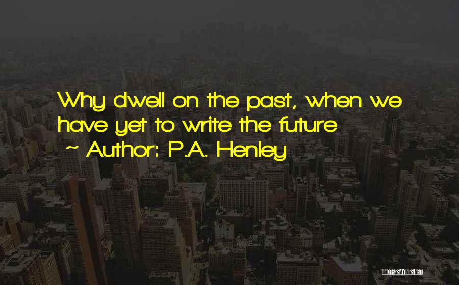 P.A. Henley Quotes: Why Dwell On The Past, When We Have Yet To Write The Future