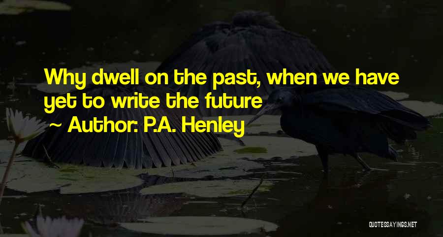 P.A. Henley Quotes: Why Dwell On The Past, When We Have Yet To Write The Future