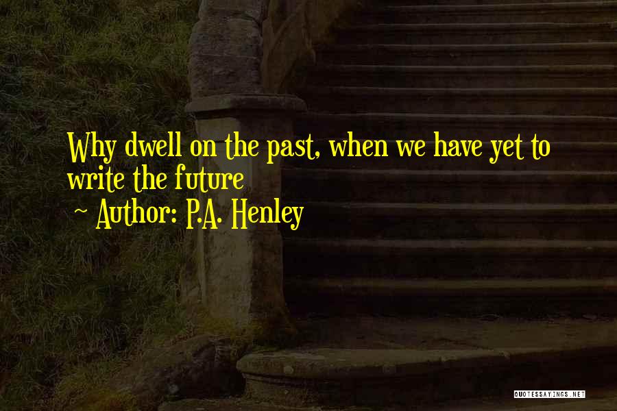 P.A. Henley Quotes: Why Dwell On The Past, When We Have Yet To Write The Future