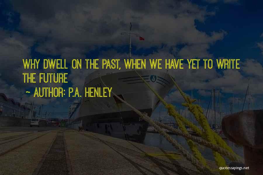 P.A. Henley Quotes: Why Dwell On The Past, When We Have Yet To Write The Future