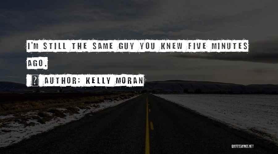 Kelly Moran Quotes: I'm Still The Same Guy You Knew Five Minutes Ago.