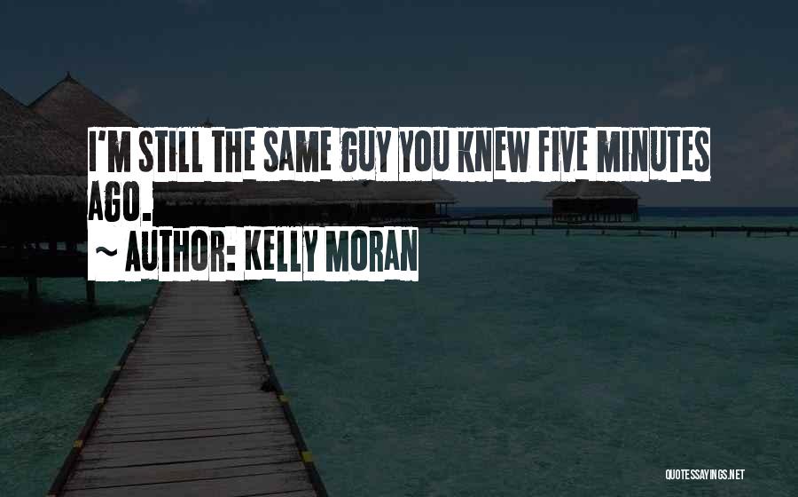 Kelly Moran Quotes: I'm Still The Same Guy You Knew Five Minutes Ago.