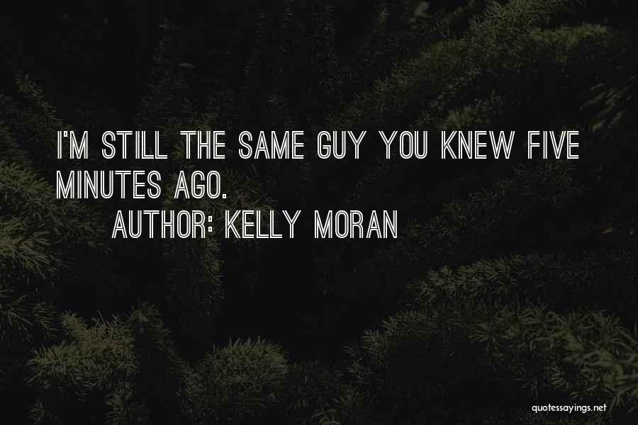 Kelly Moran Quotes: I'm Still The Same Guy You Knew Five Minutes Ago.