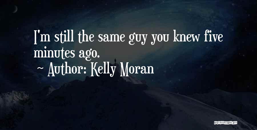 Kelly Moran Quotes: I'm Still The Same Guy You Knew Five Minutes Ago.