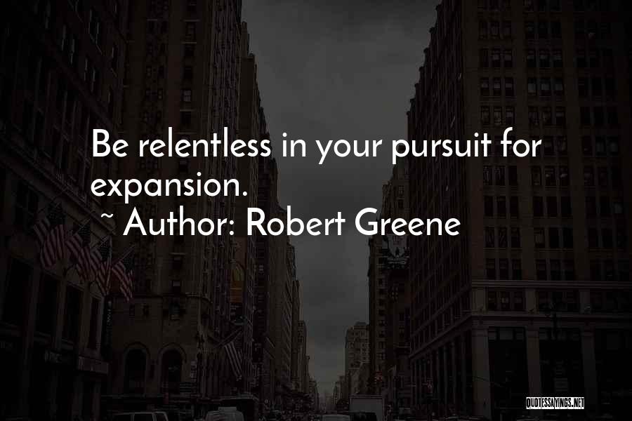 Robert Greene Quotes: Be Relentless In Your Pursuit For Expansion.