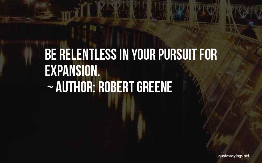 Robert Greene Quotes: Be Relentless In Your Pursuit For Expansion.