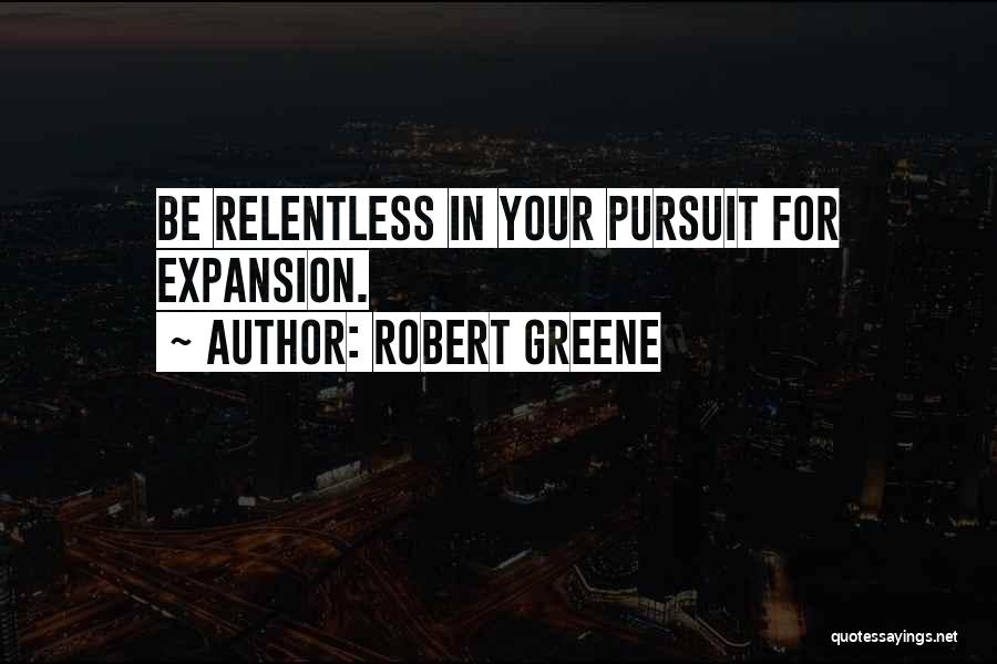 Robert Greene Quotes: Be Relentless In Your Pursuit For Expansion.