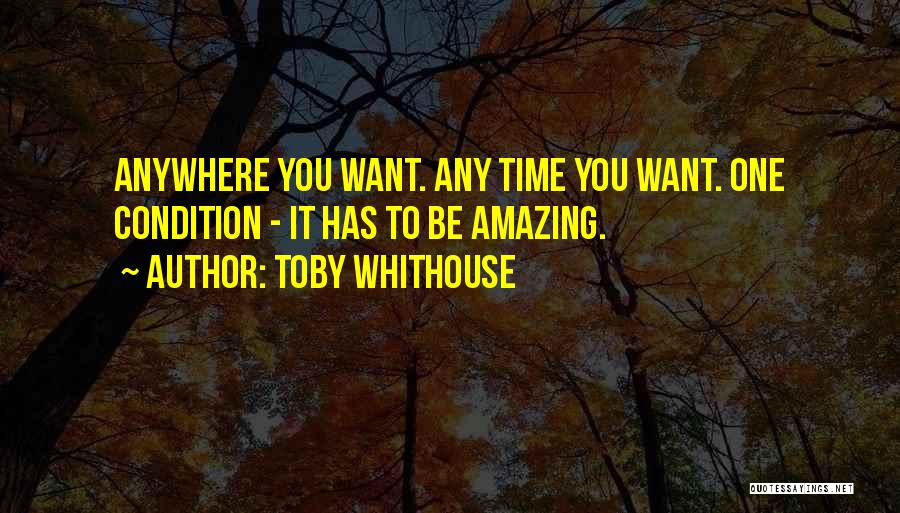 Toby Whithouse Quotes: Anywhere You Want. Any Time You Want. One Condition - It Has To Be Amazing.