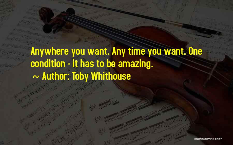 Toby Whithouse Quotes: Anywhere You Want. Any Time You Want. One Condition - It Has To Be Amazing.