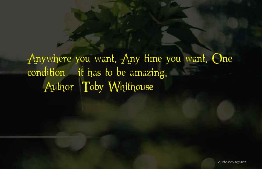 Toby Whithouse Quotes: Anywhere You Want. Any Time You Want. One Condition - It Has To Be Amazing.