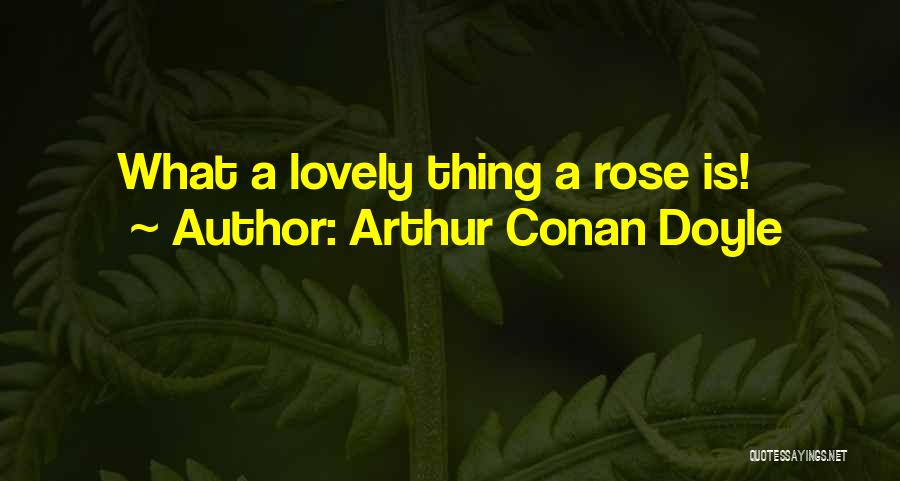 Arthur Conan Doyle Quotes: What A Lovely Thing A Rose Is!