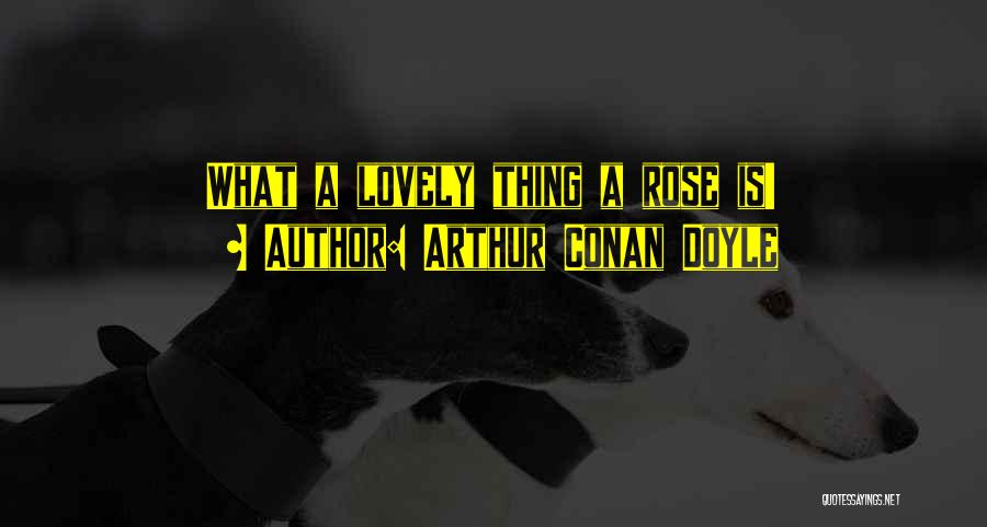 Arthur Conan Doyle Quotes: What A Lovely Thing A Rose Is!