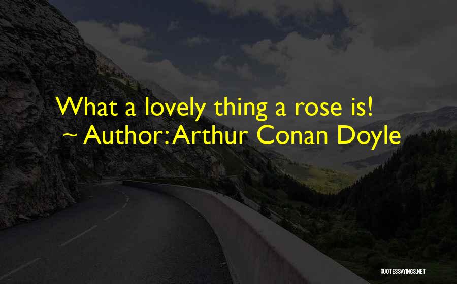 Arthur Conan Doyle Quotes: What A Lovely Thing A Rose Is!