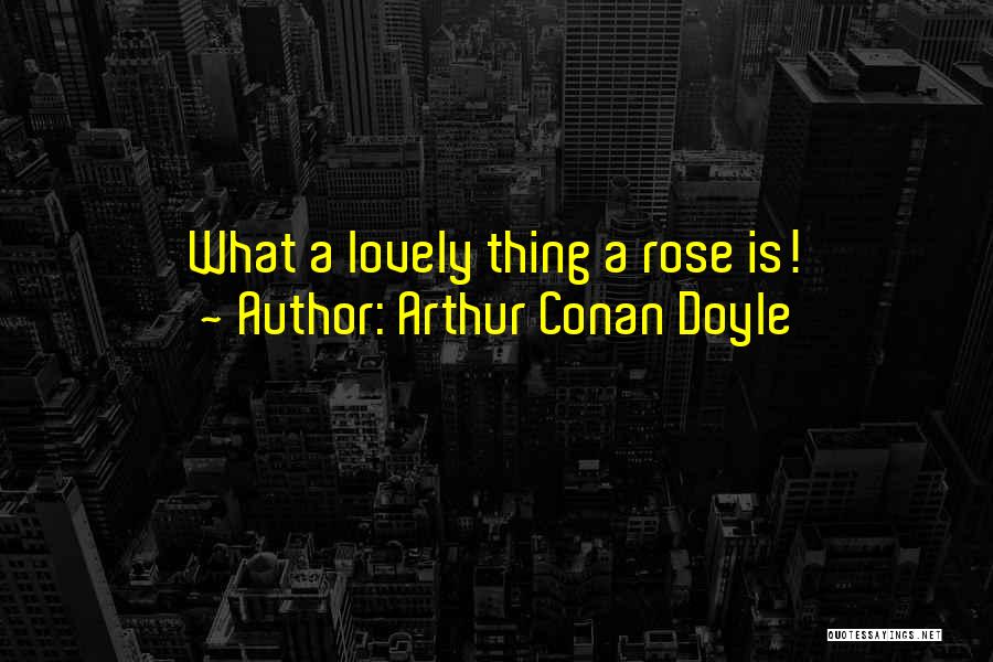 Arthur Conan Doyle Quotes: What A Lovely Thing A Rose Is!