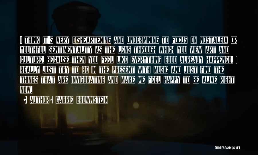 Carrie Brownstein Quotes: I Think It's Very Disheartening And Undermining To Focus On Nostalgia Or Youthful Sentimentality As The Lens Through Which You
