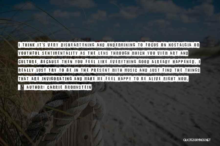 Carrie Brownstein Quotes: I Think It's Very Disheartening And Undermining To Focus On Nostalgia Or Youthful Sentimentality As The Lens Through Which You