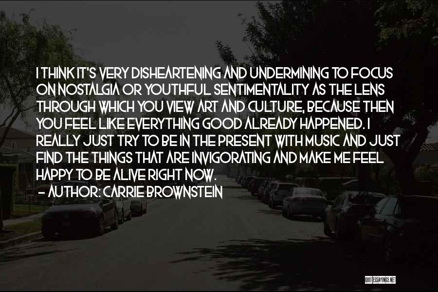 Carrie Brownstein Quotes: I Think It's Very Disheartening And Undermining To Focus On Nostalgia Or Youthful Sentimentality As The Lens Through Which You