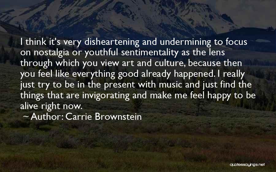 Carrie Brownstein Quotes: I Think It's Very Disheartening And Undermining To Focus On Nostalgia Or Youthful Sentimentality As The Lens Through Which You