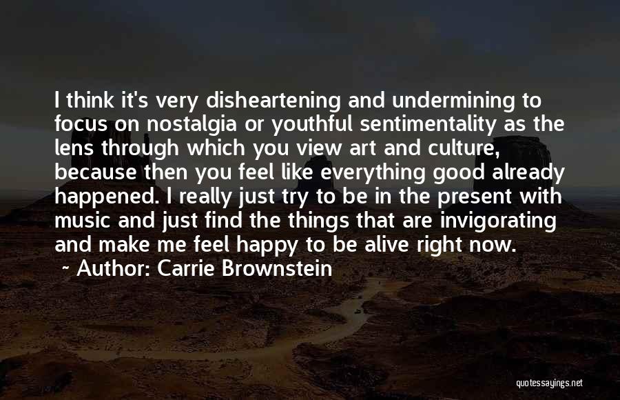 Carrie Brownstein Quotes: I Think It's Very Disheartening And Undermining To Focus On Nostalgia Or Youthful Sentimentality As The Lens Through Which You