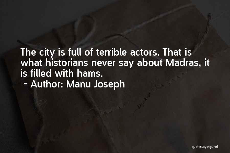 Manu Joseph Quotes: The City Is Full Of Terrible Actors. That Is What Historians Never Say About Madras, It Is Filled With Hams.