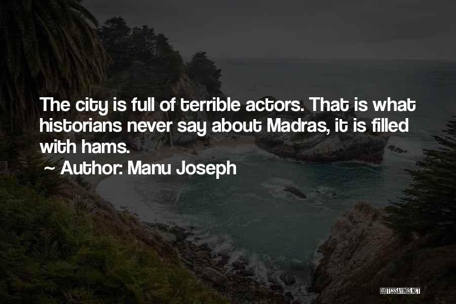Manu Joseph Quotes: The City Is Full Of Terrible Actors. That Is What Historians Never Say About Madras, It Is Filled With Hams.