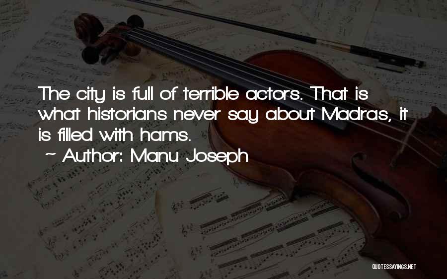 Manu Joseph Quotes: The City Is Full Of Terrible Actors. That Is What Historians Never Say About Madras, It Is Filled With Hams.