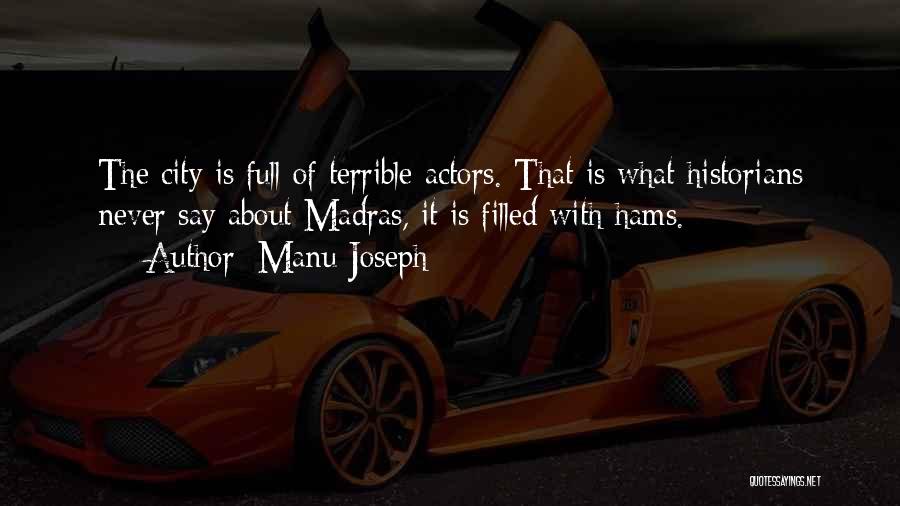 Manu Joseph Quotes: The City Is Full Of Terrible Actors. That Is What Historians Never Say About Madras, It Is Filled With Hams.