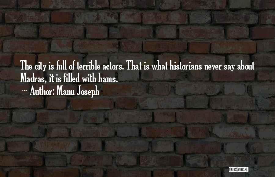 Manu Joseph Quotes: The City Is Full Of Terrible Actors. That Is What Historians Never Say About Madras, It Is Filled With Hams.