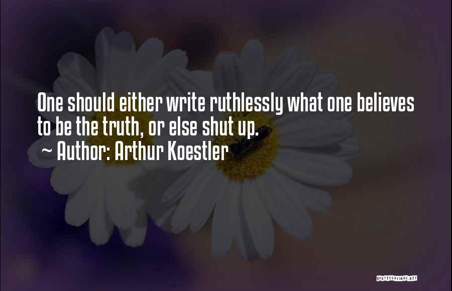 Arthur Koestler Quotes: One Should Either Write Ruthlessly What One Believes To Be The Truth, Or Else Shut Up.