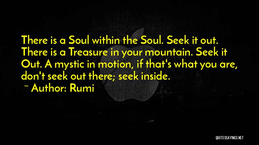 Rumi Quotes: There Is A Soul Within The Soul. Seek It Out. There Is A Treasure In Your Mountain. Seek It Out.