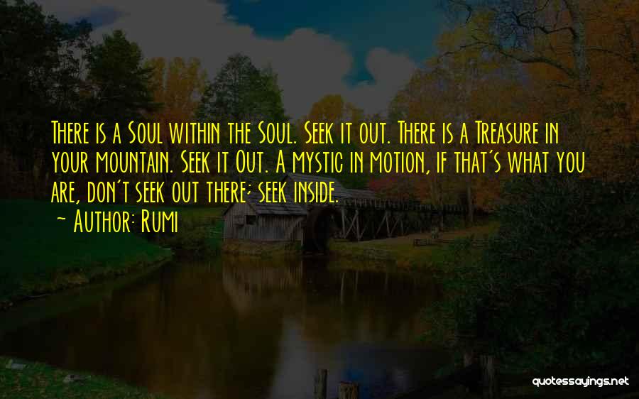Rumi Quotes: There Is A Soul Within The Soul. Seek It Out. There Is A Treasure In Your Mountain. Seek It Out.